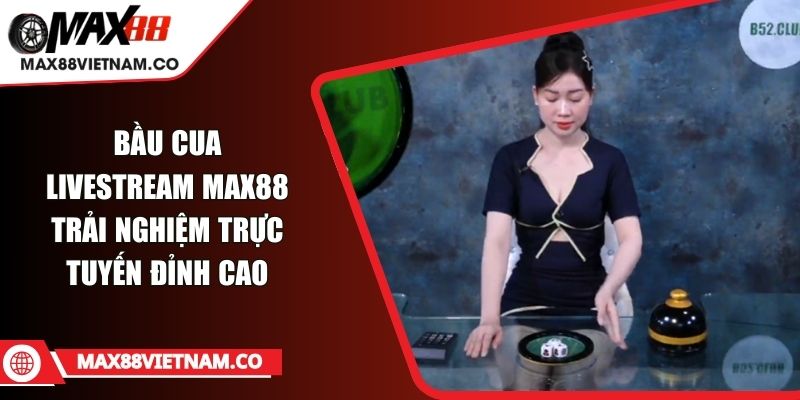 Bầu Cua Livestream MAX88 Trải Nghiệm Trực Tuyến Đỉnh Cao