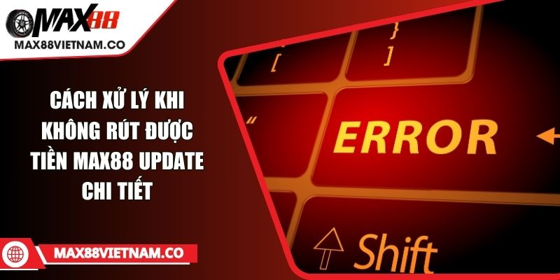 Cách Xử Lý Khi Không Rút Được Tiền MAX88 Update Chi Tiết