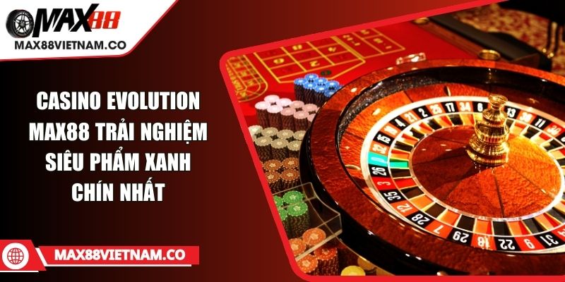 Casino Evolution MAX88 Trải Nghiệm Siêu Phẩm Xanh Chín Nhất