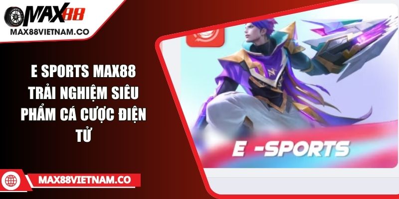 E Sports MAX88 Trải Nghiệm Siêu Phẩm Cá Cược Điện Tử