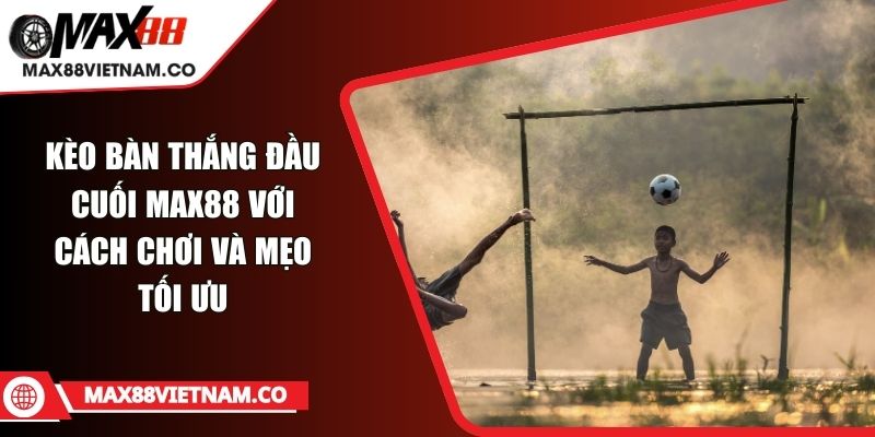 Kèo Bàn Thắng Đầu Cuối MAX88 Với Cách Chơi Và Mẹo Tối Ưu