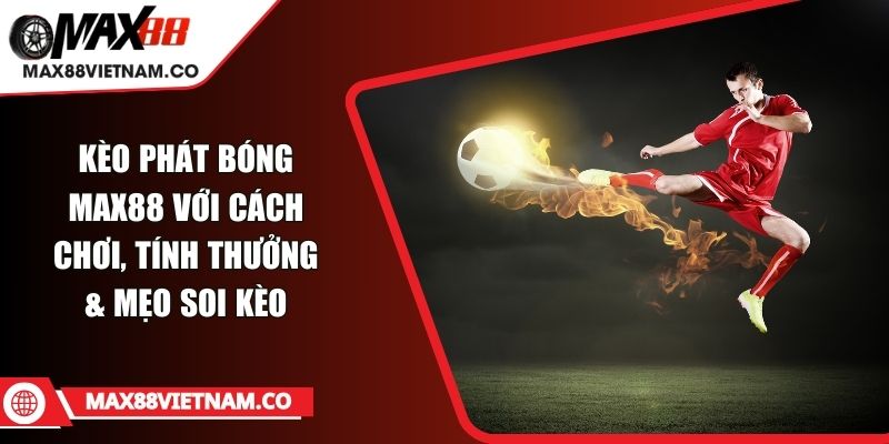 Kèo Phát Bóng MAX88 Với Cách Chơi, Tính Thưởng & Mẹo Soi Kèo