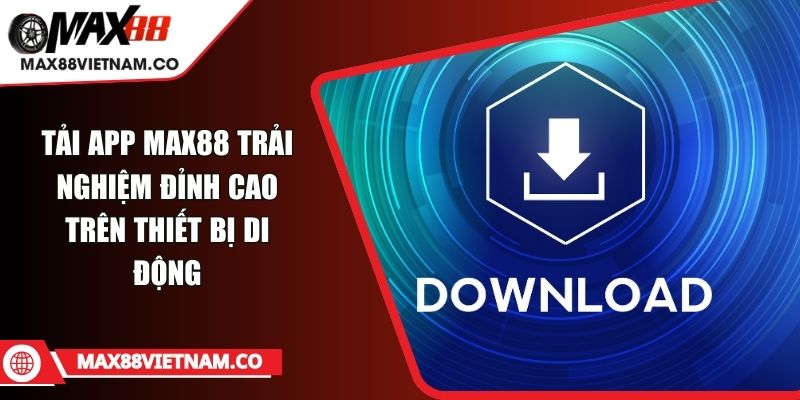 Tải App MAX88 trải nghiệm đỉnh cao trên thiết bị di động