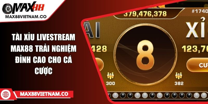 Tài Xỉu Livestream MAX88 Trải Nghiệm Đỉnh Cao Cho Cá Cược